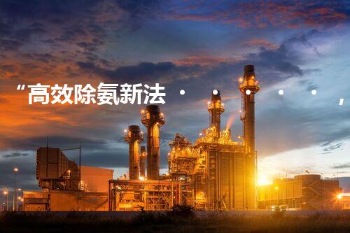 “高效除氨新法，破解氨氮廢水超標(biāo)難題”